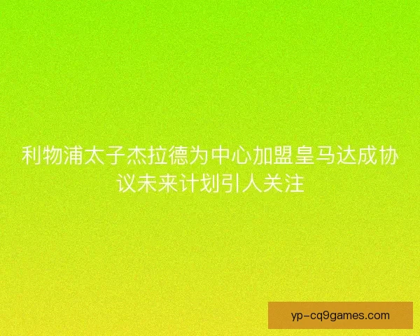 利物浦太子杰拉德为中心加盟皇马达成协议未来计划引人关注
