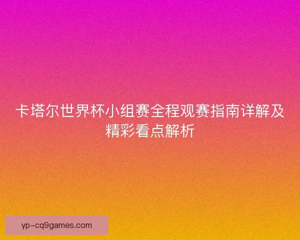 卡塔尔世界杯小组赛全程观赛指南详解及精彩看点解析